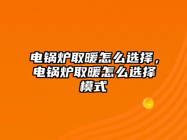 電鍋爐取暖怎么選擇，電鍋爐取暖怎么選擇模式