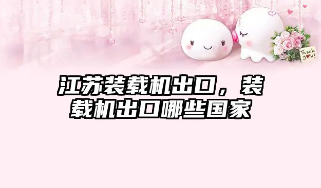 江蘇裝載機出口，裝載機出口哪些國家