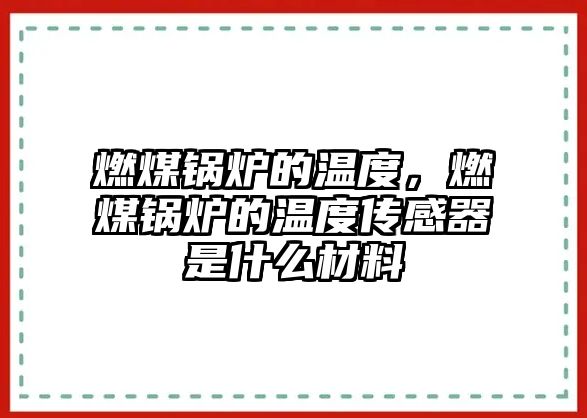 燃煤鍋爐的溫度，燃煤鍋爐的溫度傳感器是什么材料