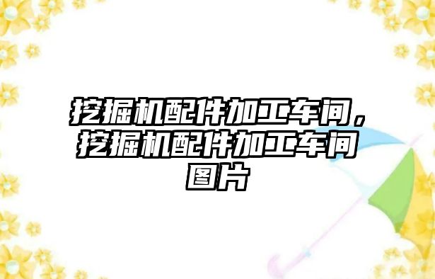 挖掘機配件加工車間，挖掘機配件加工車間圖片
