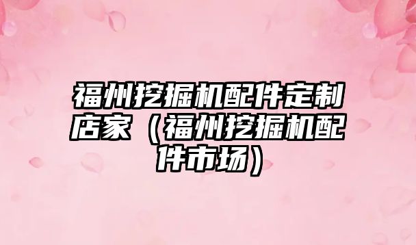 福州挖掘機配件定制店家（福州挖掘機配件市場）
