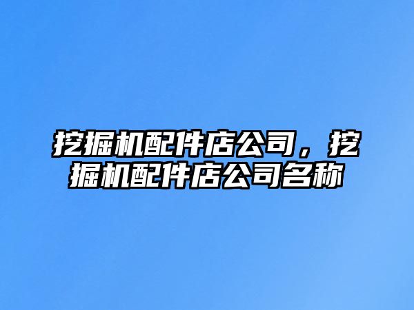 挖掘機(jī)配件店公司，挖掘機(jī)配件店公司名稱