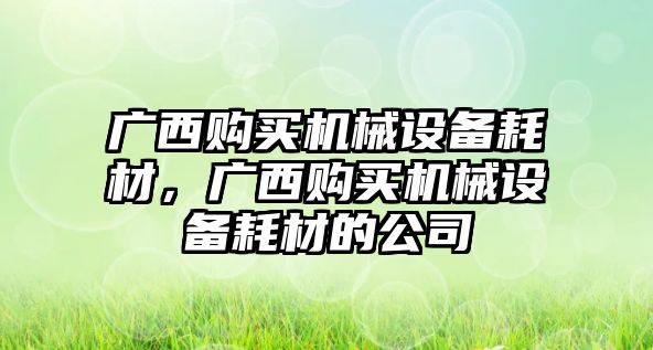 廣西購買機械設(shè)備耗材，廣西購買機械設(shè)備耗材的公司