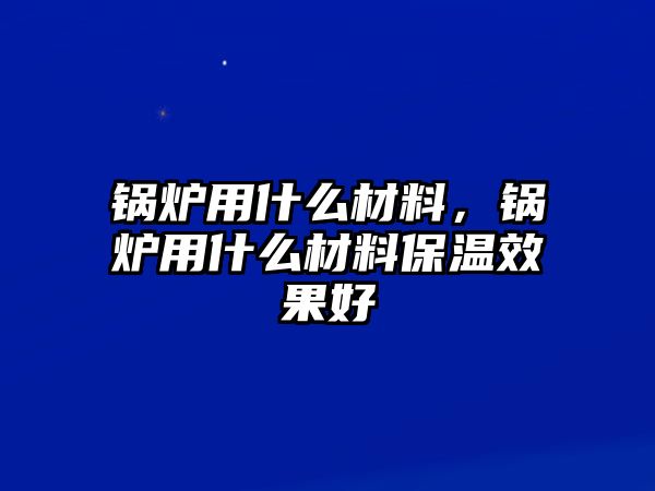 鍋爐用什么材料，鍋爐用什么材料保溫效果好
