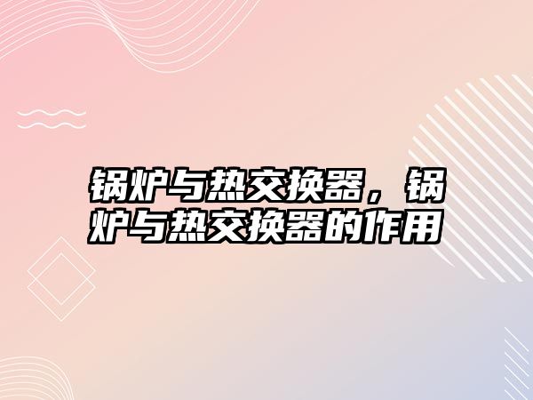 鍋爐與熱交換器，鍋爐與熱交換器的作用