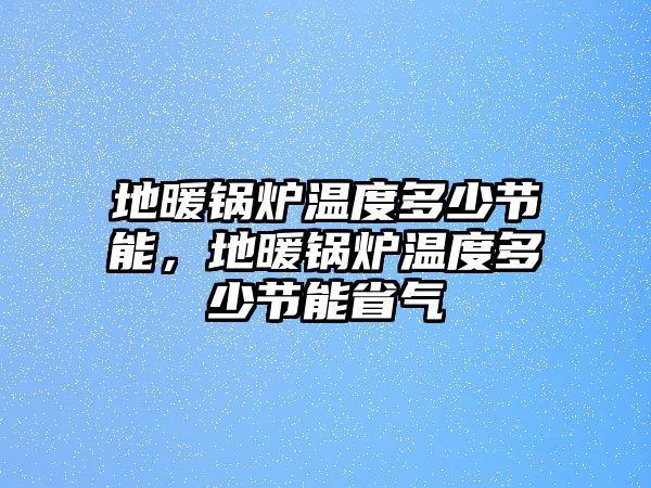 地暖鍋爐溫度多少節(jié)能，地暖鍋爐溫度多少節(jié)能省氣
