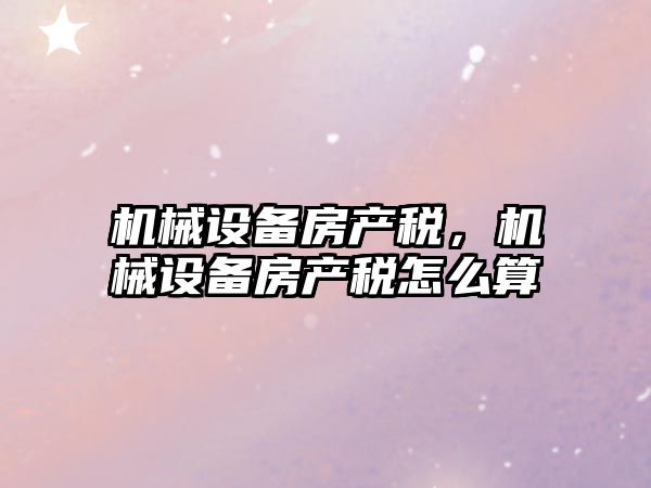 機械設備房產稅，機械設備房產稅怎么算