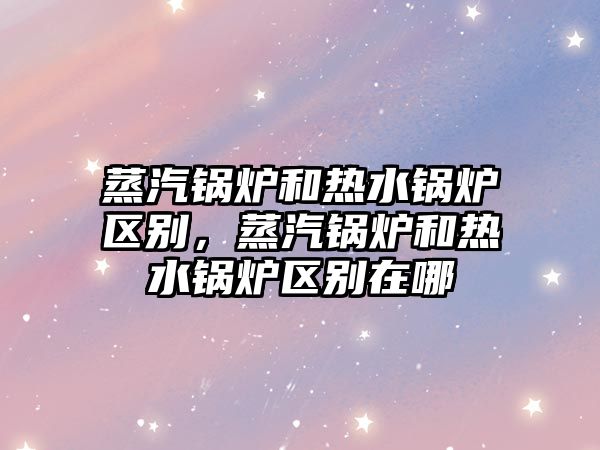 蒸汽鍋爐和熱水鍋爐區(qū)別，蒸汽鍋爐和熱水鍋爐區(qū)別在哪