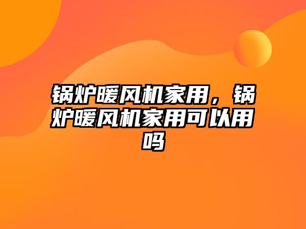 鍋爐暖風(fēng)機(jī)家用，鍋爐暖風(fēng)機(jī)家用可以用嗎