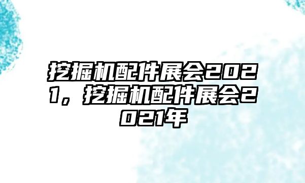挖掘機配件展會2021，挖掘機配件展會2021年