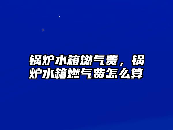 鍋爐水箱燃?xì)赓M(fèi)，鍋爐水箱燃?xì)赓M(fèi)怎么算