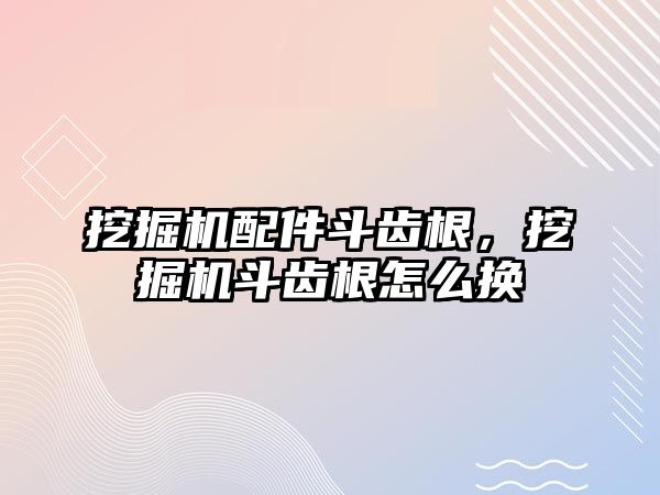 挖掘機(jī)配件斗齒根，挖掘機(jī)斗齒根怎么換