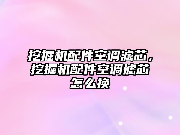 挖掘機(jī)配件空調(diào)濾芯，挖掘機(jī)配件空調(diào)濾芯怎么換