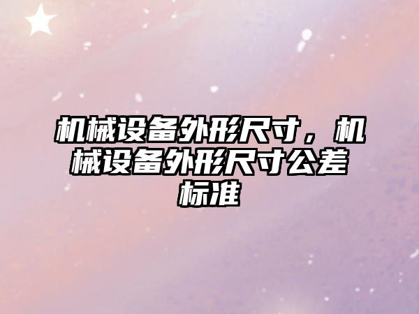 機(jī)械設(shè)備外形尺寸，機(jī)械設(shè)備外形尺寸公差標(biāo)準(zhǔn)