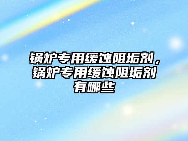 鍋爐專用緩蝕阻垢劑，鍋爐專用緩蝕阻垢劑有哪些