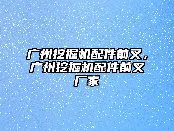 廣州挖掘機配件前叉，廣州挖掘機配件前叉廠家