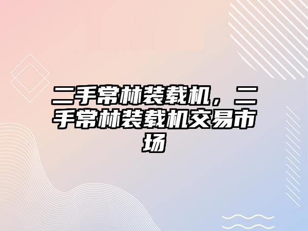 二手常林裝載機(jī)，二手常林裝載機(jī)交易市場(chǎng)