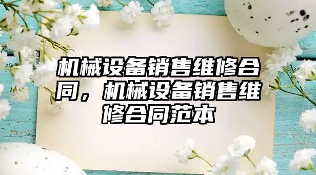 機(jī)械設(shè)備銷售維修合同，機(jī)械設(shè)備銷售維修合同范本