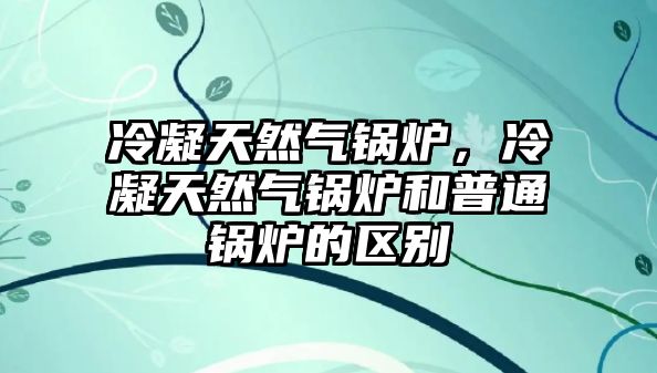 冷凝天然氣鍋爐，冷凝天然氣鍋爐和普通鍋爐的區(qū)別