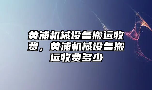 黃浦機(jī)械設(shè)備搬運(yùn)收費(fèi)，黃浦機(jī)械設(shè)備搬運(yùn)收費(fèi)多少