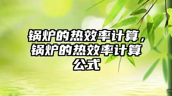 鍋爐的熱效率計算，鍋爐的熱效率計算公式