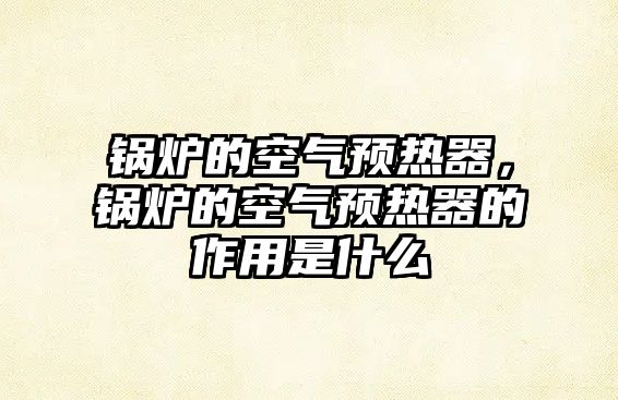 鍋爐的空氣預(yù)熱器，鍋爐的空氣預(yù)熱器的作用是什么