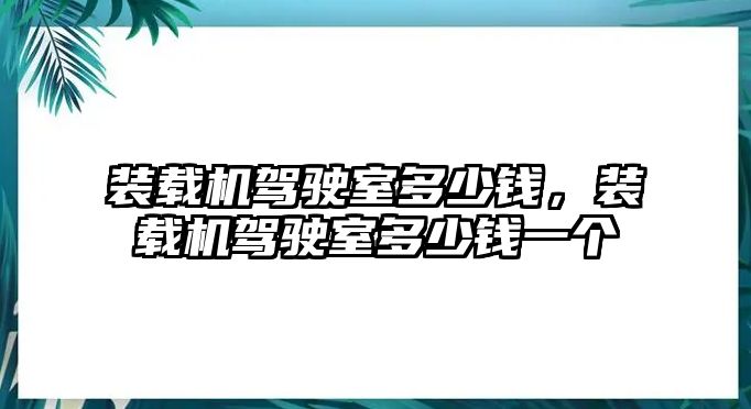 裝載機(jī)駕駛室多少錢，裝載機(jī)駕駛室多少錢一個(gè)