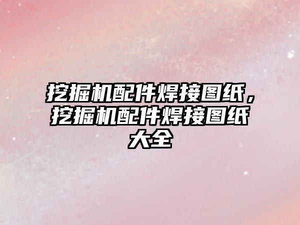 挖掘機(jī)配件焊接圖紙，挖掘機(jī)配件焊接圖紙大全