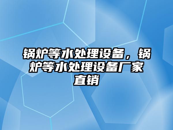 鍋爐等水處理設(shè)備，鍋爐等水處理設(shè)備廠家直銷