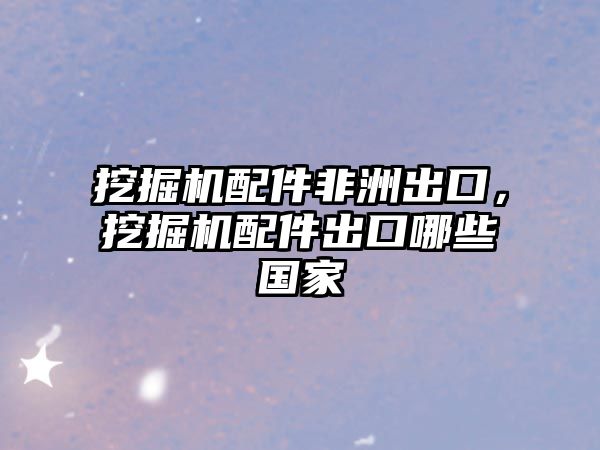 挖掘機(jī)配件非洲出口，挖掘機(jī)配件出口哪些國家