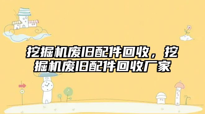 挖掘機(jī)廢舊配件回收，挖掘機(jī)廢舊配件回收廠家