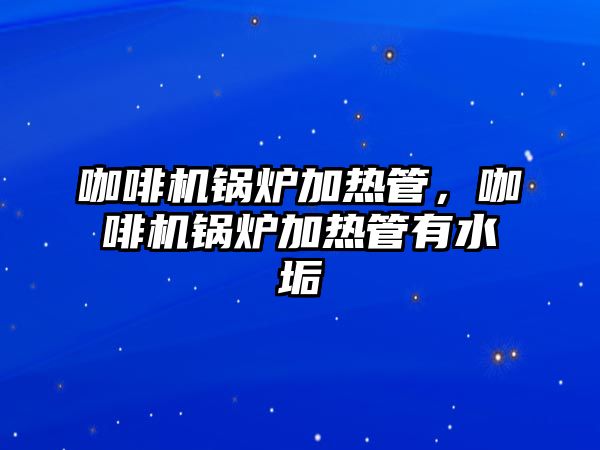 咖啡機(jī)鍋爐加熱管，咖啡機(jī)鍋爐加熱管有水垢
