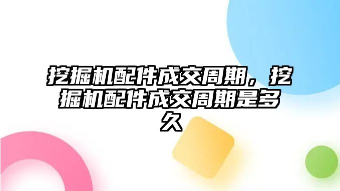挖掘機(jī)配件成交周期，挖掘機(jī)配件成交周期是多久