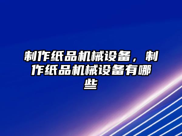 制作紙品機(jī)械設(shè)備，制作紙品機(jī)械設(shè)備有哪些