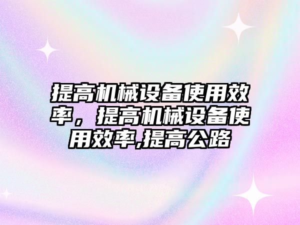 提高機械設(shè)備使用效率，提高機械設(shè)備使用效率,提高公路