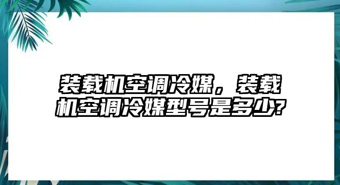 裝載機(jī)空調(diào)冷媒，裝載機(jī)空調(diào)冷媒型號(hào)是多少?