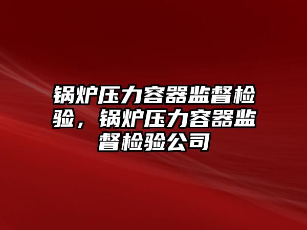 鍋爐壓力容器監(jiān)督檢驗(yàn)，鍋爐壓力容器監(jiān)督檢驗(yàn)公司