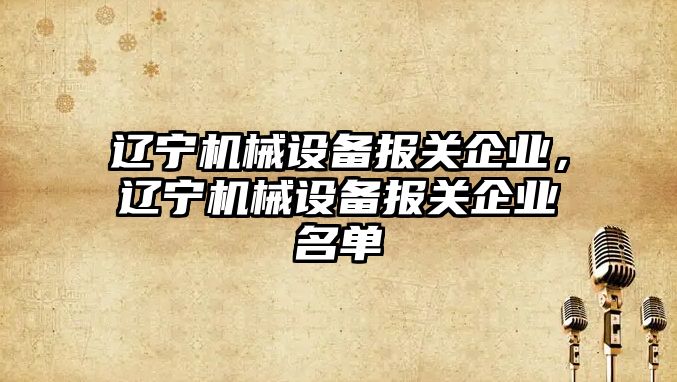 遼寧機械設備報關企業(yè)，遼寧機械設備報關企業(yè)名單