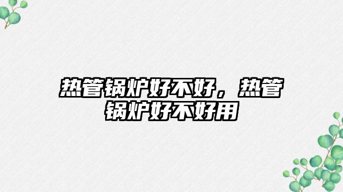 熱管鍋爐好不好，熱管鍋爐好不好用