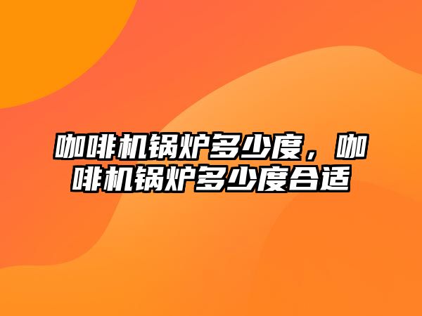咖啡機鍋爐多少度，咖啡機鍋爐多少度合適