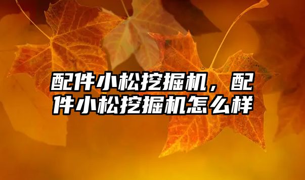 配件小松挖掘機，配件小松挖掘機怎么樣