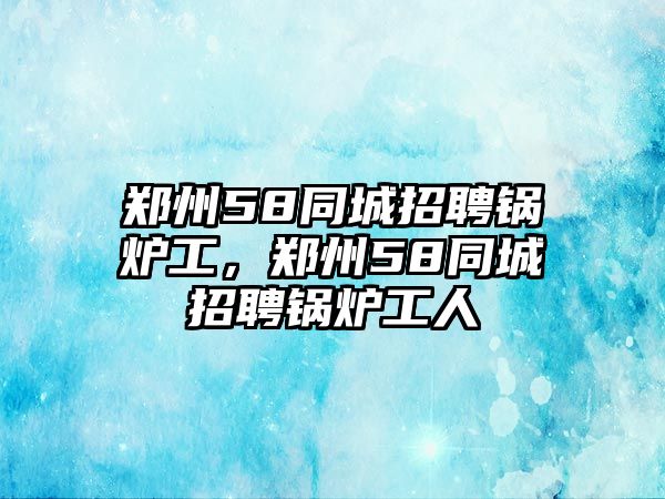 鄭州58同城招聘鍋爐工，鄭州58同城招聘鍋爐工人