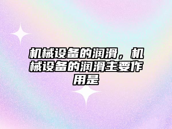 機械設備的潤滑，機械設備的潤滑主要作用是