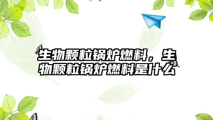 生物顆粒鍋爐燃料，生物顆粒鍋爐燃料是什么