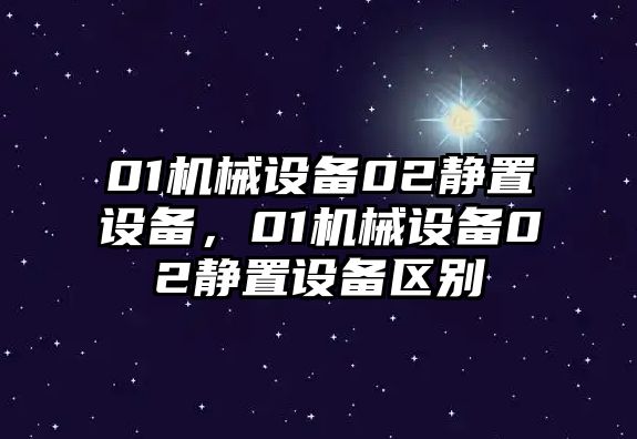 01機(jī)械設(shè)備02靜置設(shè)備，01機(jī)械設(shè)備02靜置設(shè)備區(qū)別