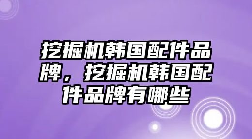 挖掘機韓國配件品牌，挖掘機韓國配件品牌有哪些