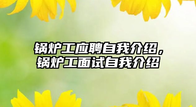 鍋爐工應(yīng)聘自我介紹，鍋爐工面試自我介紹
