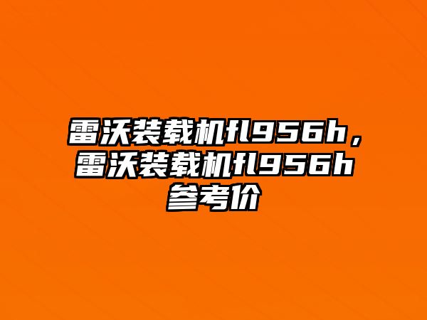 雷沃裝載機(jī)fl956h，雷沃裝載機(jī)fl956h參考價(jià)
