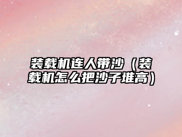 裝載機連人帶沙（裝載機怎么把沙子堆高）