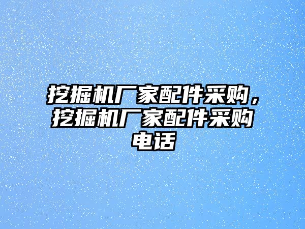 挖掘機(jī)廠家配件采購(gòu)，挖掘機(jī)廠家配件采購(gòu)電話